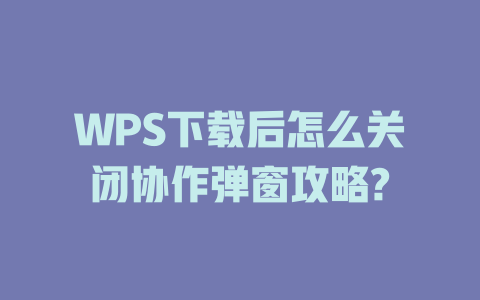 WPS下载后怎么关闭协作弹窗攻略? 一
