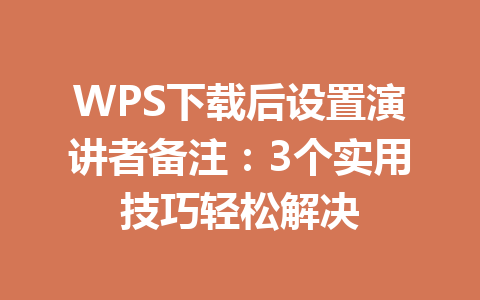 WPS下载后设置演讲者备注：3个实用技巧轻松解决 一