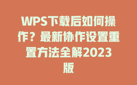 WPS下载后如何操作？最新协作设置重置方法全解2023版 一