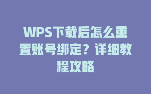 WPS下载后怎么重置账号绑定？详细教程攻略 一