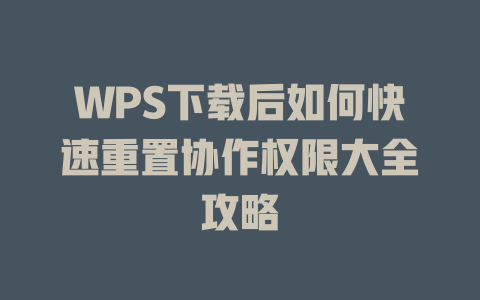 WPS下载后如何快速重置协作权限大全攻略 WPS下载后如何快速重置协作权限大全攻略 一