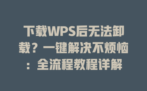 下载WPS后无法卸载？一键解决不烦恼：全流程教程详解 一