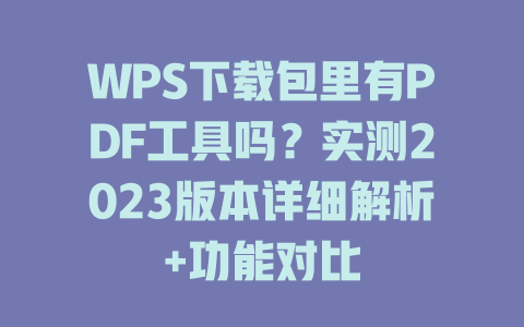 WPS下载包里有PDF工具吗？实测2023版本详细解析+功能对比 一