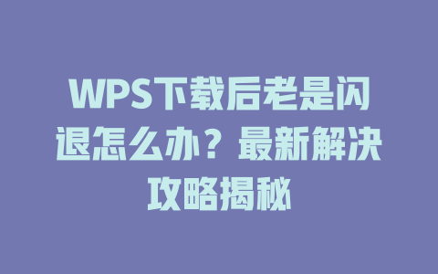WPS下载后老是闪退怎么办？最新解决攻略揭秘 一