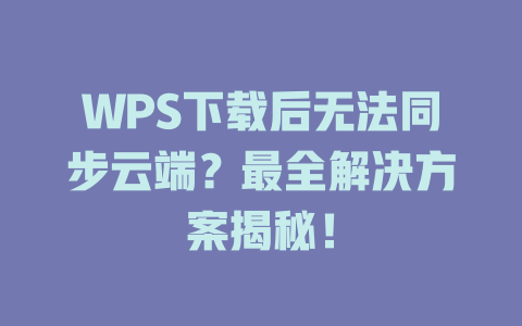 WPS下载后无法同步云端?最全解决方案揭秘! WPS下载后无法同步云端?最全解决方案揭秘! 一