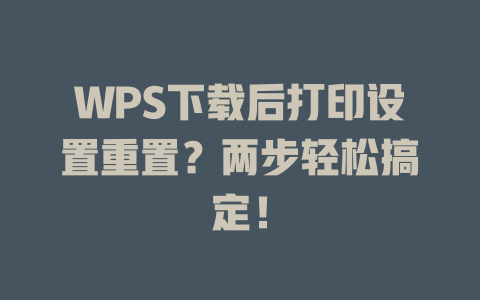 WPS下载后打印设置重置？两步轻松搞定！ 一