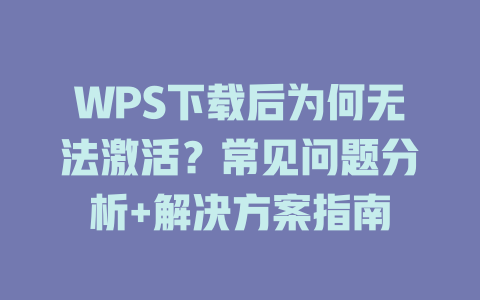 WPS下载后为何无法激活？常见问题分析+解决方案指南 一