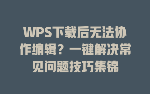 WPS下载后无法协作编辑?一键解决常见问题技巧集锦 WPS下载后无法协作编辑?一键解决常见问题技巧集锦 一