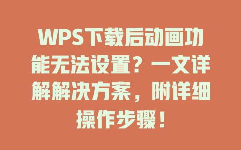 WPS下载后动画功能无法设置？一文详解解决方案，附详细操作步骤！ 一