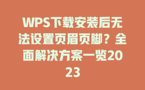 WPS下载安装后无法设置页眉页脚？全面解决方案一览2023 一