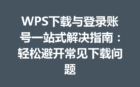 WPS下载与登录账号一站式解决指南：轻松避开常见下载问题 一