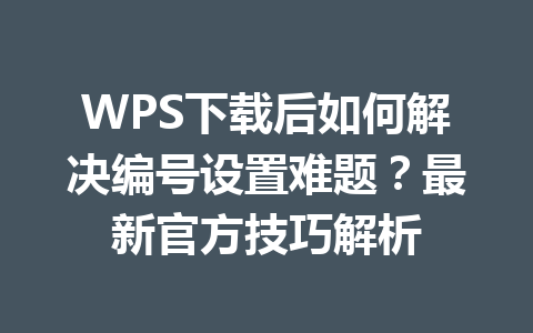 WPS下载后如何解决编号设置难题？最新官方技巧解析 一