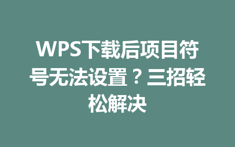 WPS下载后项目符号无法设置？三招轻松解决 一
