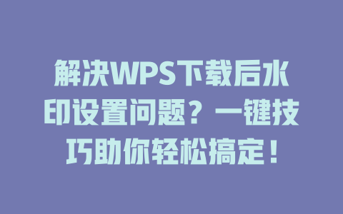 解决WPS下载后水印设置问题？一键技巧助你轻松搞定！ 一