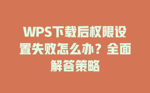 WPS下载后权限设置失败怎么办？全面解答策略 一