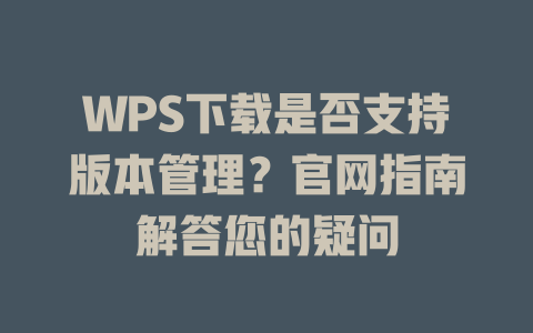 WPS下载是否支持版本管理?官网指南解答您的疑问 WPS下载是否支持版本管理?官网指南解答您的疑问 一