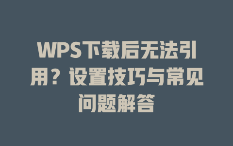 WPS下载后无法引用？设置技巧与常见问题解答 一