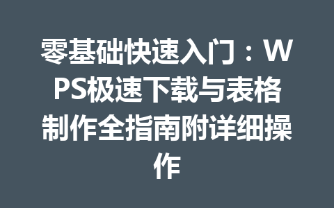 零基础快速入门：WPS极速下载与表格制作全指南附详细操作 一