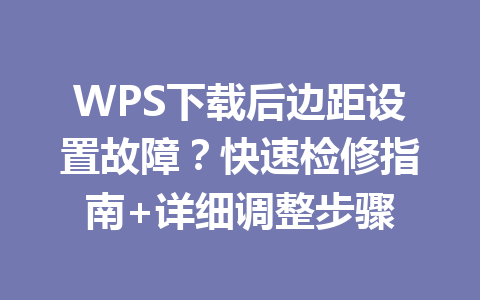 WPS下载后边距设置故障？快速检修指南+详细调整步骤 一