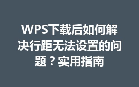 WPS下载后如何解决行距无法设置的问题？实用指南 一