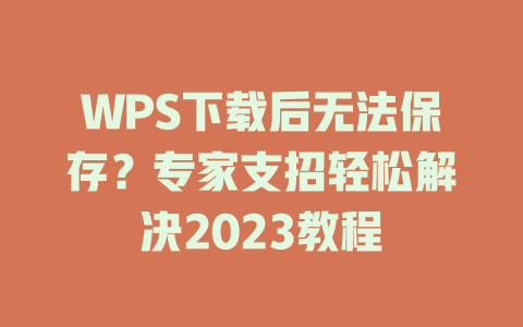 WPS下载后无法保存？专家支招轻松解决2023教程 一