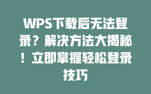 WPS下载后无法登录？解决方法大揭秘！立即掌握轻松登录技巧 一