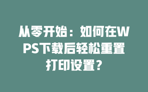 从零开始:如何在WPS下载后轻松重置打印设置? 从零开始:如何在WPS下载后轻松重置打印设置? 一