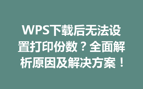 WPS下载后无法设置打印份数？全面解析原因及解决方案！ 一