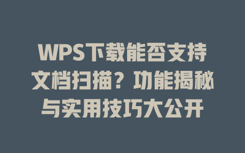 WPS下载能否支持文档扫描?功能揭秘与实用技巧大公开 WPS下载能否支持文档扫描?功能揭秘与实用技巧大公开 一