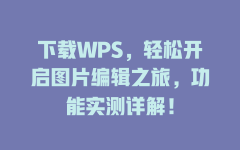 下载WPS，轻松开启图片编辑之旅，功能实测详解！ 一
