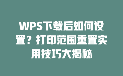 WPS下载后如何设置？打印范围重置实用技巧大揭秘 一
