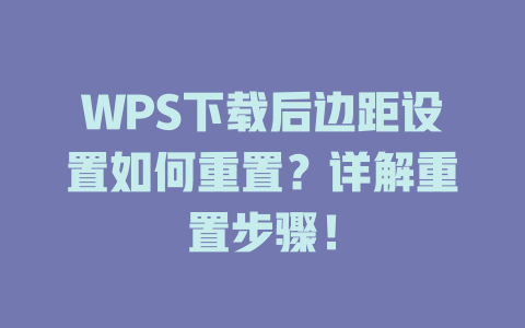 WPS下载后边距设置如何重置？详解重置步骤！ 一