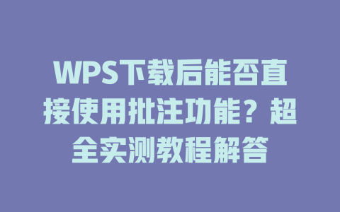 WPS下载后能否直接使用批注功能？超全实测教程解答 一