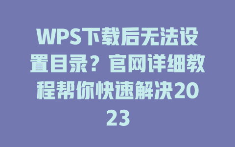 WPS下载后无法设置目录？官网详细教程帮你快速解决2023 一