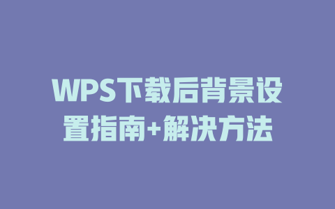 WPS下载后背景设置指南+解决方法 一