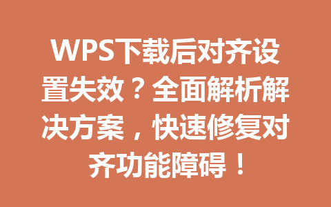 WPS下载后对齐设置失效？全面解析解决方案，快速修复对齐功能障碍！ 一