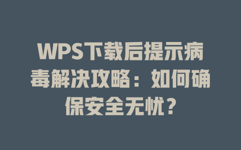 WPS下载后提示病毒解决攻略：如何确保安全无忧？ 一
